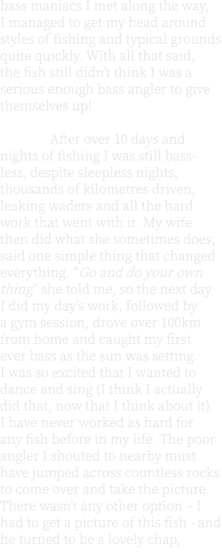 bass maniacs I met along the way, I managed to get my head around styles of fishing and typical grounds quite quickly...