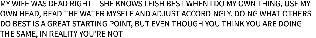 My wife was dead right – she knows I fish best when I do my own thing, use my own head, read the water myself and adj...