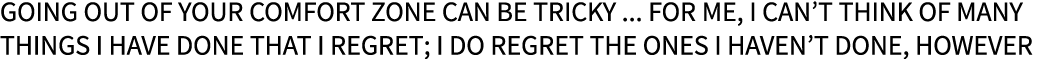 Going out of your comfort zone can be tricky ... For me, I can’t think of many things I have done that I regret; I do...