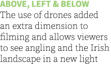 Above, left & below The use of drones added an extra dimension to filming and allows viewers to see angling and the I...