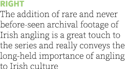 Right The addition of rare and never before-seen archival footage of Irish angling is a great touch to the series and...