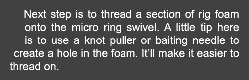 Next step is to thread a section of rig foam onto the micro ring swivel. A little tip here is to use a knot puller or...