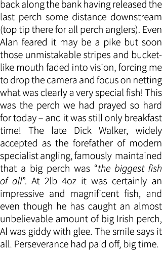back along the bank having released the last perch some distance downstream (top tip there for all perch anglers). Ev...