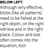 Below Left: Although very effective, blobs (like all patterns) need to be fished at the right depth, on the right ret...