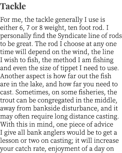 Tackle For me, the tackle generally I use is either 6, 7 or 8 weight, ten foot rod. I personally find the Syndicate l...
