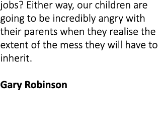 jobs? Either way, our children are going to be incredibly angry with their parents when they realise the extent of th...