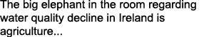 The big elephant in the room regarding water quality decline in Ireland is agriculture...