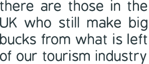 there are those in the UK who still make big bucks from what is left of our tourism industry