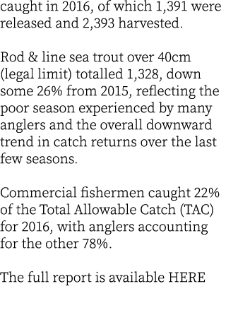 caught in 2016, of which 1,391 were released and 2,393 harvested. Rod & line sea trout over 40cm (legal limit) totall...