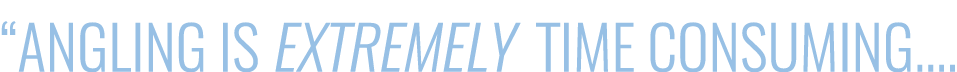 “Angling is extremely time consuming....