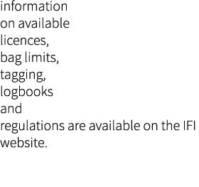 information on available licences, bag limits, tagging, logbooks and regulations are available on the IFI website.