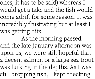 ones, it has to be said) whereas I would get a take and the fish would come adrift for some reason. It was incredibly...