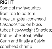 Right Some of my favourites, from top to bottom: three tungsten conehead Cascades tied on brass tubes; heavyweight Sn...