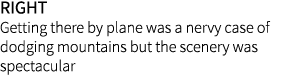 right Getting there by plane was a nervy case of dodging mountains but the scenery was spectacular