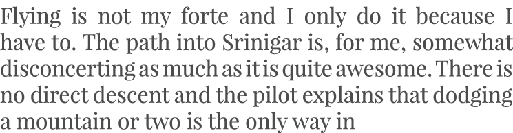 Flying is not my forte and I only do it because I have to. The path into Srinigar is, for me, somewhat disconcerting ...