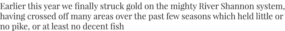 Earlier this year we finally struck gold on the mighty River Shannon system, having crossed off many areas over the p...