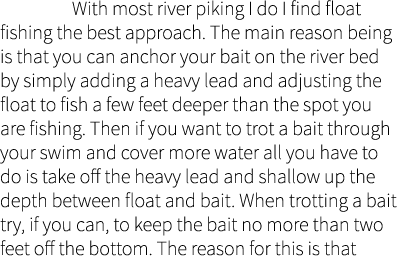  With most river piking I do I find float fishing the best approach. The main reason being is that you can anchor you...