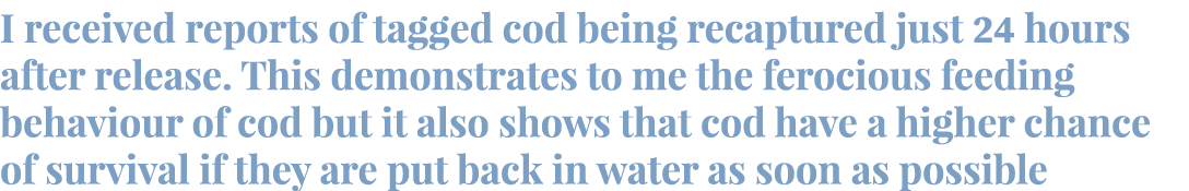 I received reports of tagged cod being recaptured just 24 hours after release. This demonstrates to me the ferocious ...