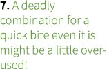 7. A deadly combination for a quick bite even it is might be a little over-used!