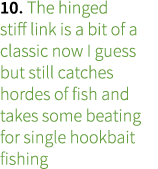 10. The hinged stiff link is a bit of a classic now I guess but still catches hordes of fish and takes some beating f...