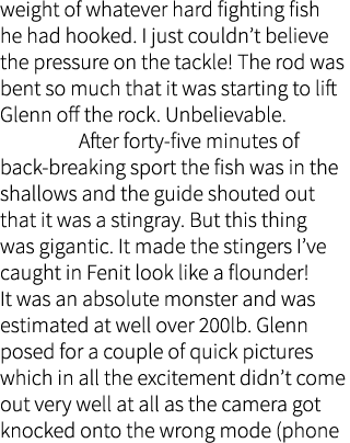 weight of whatever hard fighting fish he had hooked. I just couldn’t believe the pressure on the tackle! The rod was ...