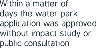 Within a matter of days the water park application was approved without impact study or public consultation