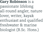 Gary Robinson is a passionate lifelong all-round angler, nature lover, writer, kayak enthusiast and qualified freshwa...