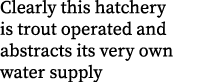 Clearly this hatchery is trout operated and abstracts its very own water supply