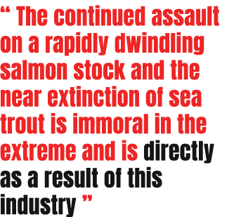 “ The continued assault on a rapidly dwindling salmon stock and the near extinction of sea trout is immoral in the ex...