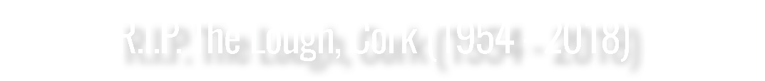 R.I.P. The Lough, Cork (1954 - 2018)