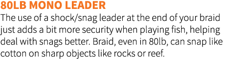 80lb mono leader The use of a shock/snag leader at the end of your braid just adds a bit more security when playing f...
