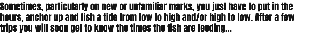 Sometimes, particularly on new or unfamiliar marks, you just have to put in the hours, anchor up and fish a tide from...