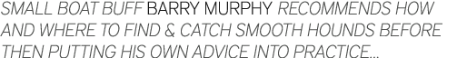 Small boat buff Barry Murphy recommends how and where to find & catch smooth hounds before then putting his own advic...