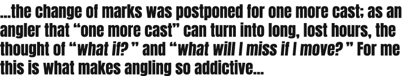 ...the change of marks was postponed for one more cast; as an angler that “one more cast” can turn into long, lost ho...