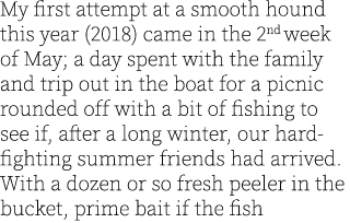 My first attempt at a smooth hound this year (2018) came in the 2nd week of May; a day spent with the family and trip...