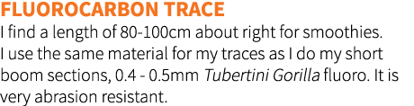 Fluorocarbon trace I find a length of 80-100cm about right for smoothies. I use the same material for my traces as I ...
