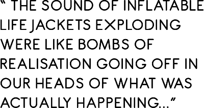 “ The sound of inflatable life jackets exploding were like bombs of realisation going off in our heads of what was ac...