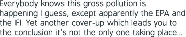 Everybody knows this gross pollution is happening I guess, except apparently the EPA and the IFI. Yet another cover-u...