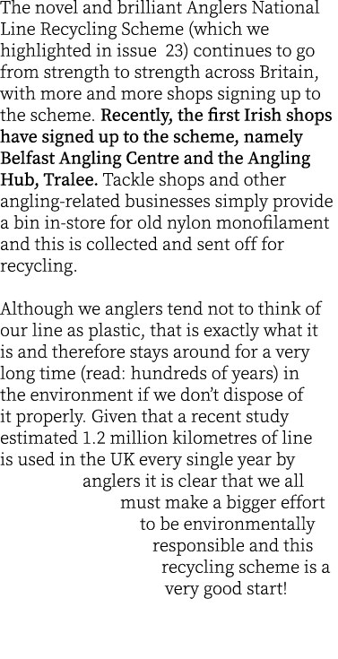 The novel and brilliant Anglers National Line Recycling Scheme (which we highlighted in issue 23) continues to go fro...