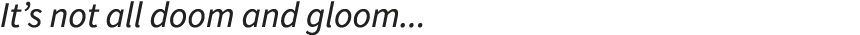 It’s not all doom and gloom...