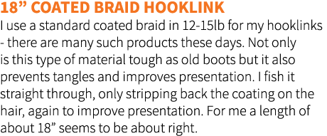 18” Coated braid hooklink I use a standard coated braid in 12-15lb for my hooklinks - there are many such products th...