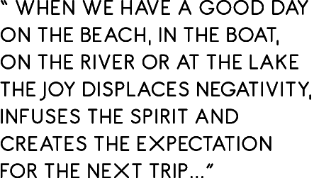 “ when we have a good day on the beach, in the boat, on the river or at the lake the joy displaces negativity, infuse...