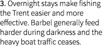 3. Overnight stays make fishing the Trent easier and more effective. Barbel generally feed harder during darkness and...