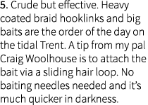 5. Crude but effective. Heavy coated braid hooklinks and big baits are the order of the day on the tidal Trent. A tip...