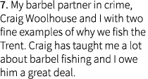 7. My barbel partner in crime, Craig Woolhouse and I with two fine examples of why we fish the Trent. Craig has taugh...