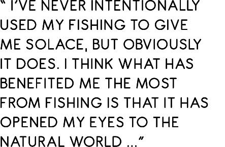 “ I’ve never intentionally used my fishing to give me solace, but obviously it does. I think what has benefited me th...