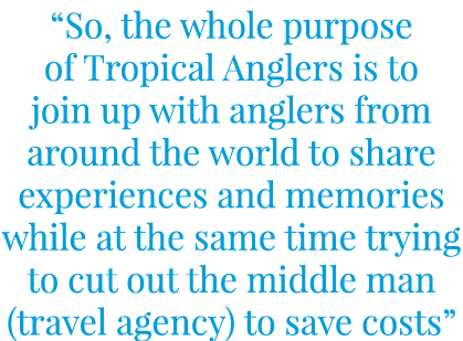 “So, the whole purpose of Tropical Anglers is to join up with anglers from around the world to share experiences and ...