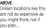 ABOVE Dream locations like this are not as expensive as you might think, not if you plan....