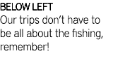 BELOW LEFT Our trips don’t have to be all about the fishing, remember!