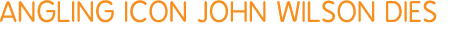 Angling icon John Wilson dies
